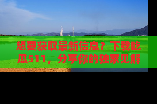 想要获取最新信息？下载吃瓜511，分享你的独家见解！