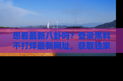 想看最新八卦吗？登录黑料不打烊最新网址，获取独家内容