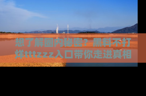 想了解圈内秘密？黑料不打烊tttzzz入口带你走进真相世界，赶紧浏览网址！