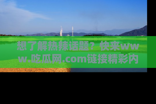 想了解热辣话题？快来www.吃瓜网.com链接精彩内容！