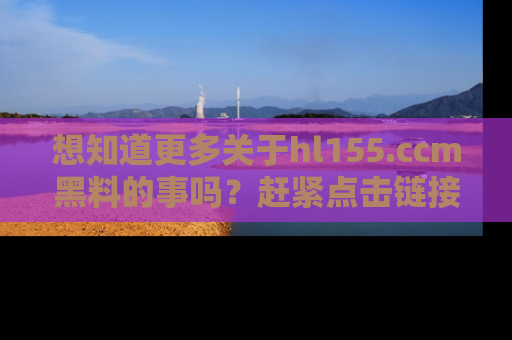 想知道更多关于hl155.ccm黑料的事吗？赶紧点击链接了解吧！