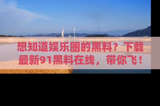 想知道娱乐圈的黑料？下载最新91黑料在线，带你飞！