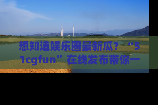 想知道娱乐圈最新瓜？“51cgfun”在线发布带你一探究竟！