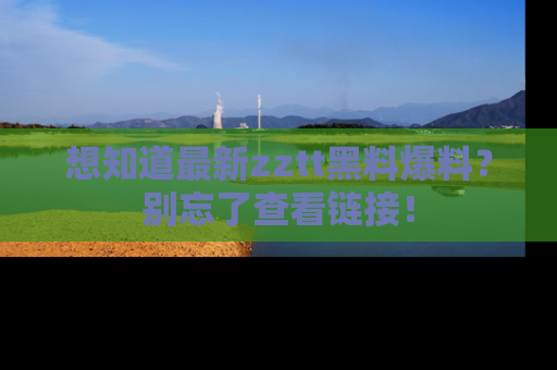想知道最新zztt黑料爆料？别忘了查看链接！