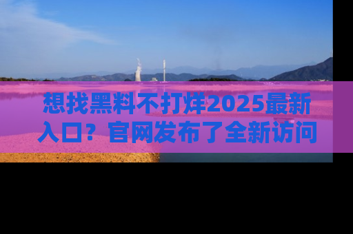 想找黑料不打烊2025最新入口？官网发布了全新访问指南！