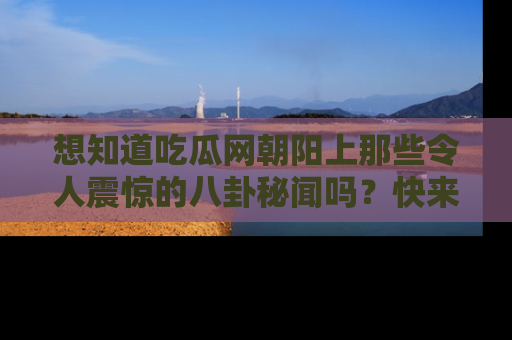 想知道吃瓜网朝阳上那些令人震惊的八卦秘闻吗？快来看看！