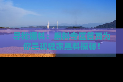 寻找爆料：黑料专区首页为你呈现独家黑料探秘！