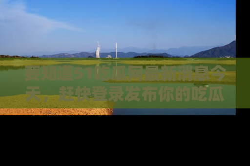 要知道51吃瓜网最新消息今天，赶快登录发布你的吃瓜体验吧！