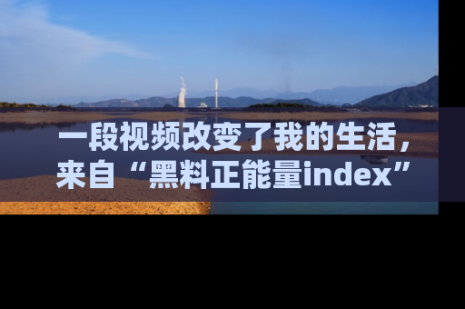 一段视频改变了我的生活，来自“黑料正能量index”的真实分享