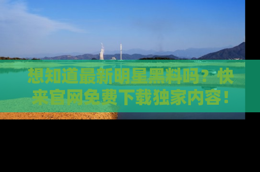 想知道最新明星黑料吗？快来官网免费下载独家内容！