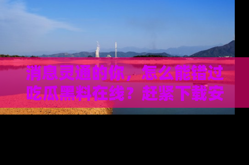 消息灵通的你，怎么能错过吃瓜黑料在线？赶紧下载安装苹果版，瓜果随手可得！