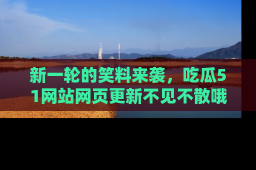 新一轮的笑料来袭，吃瓜51网站网页更新不见不散哦！