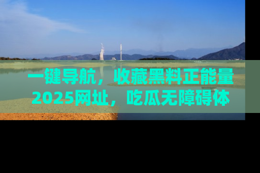 一键导航，收藏黑料正能量2025网址，吃瓜无障碍体验