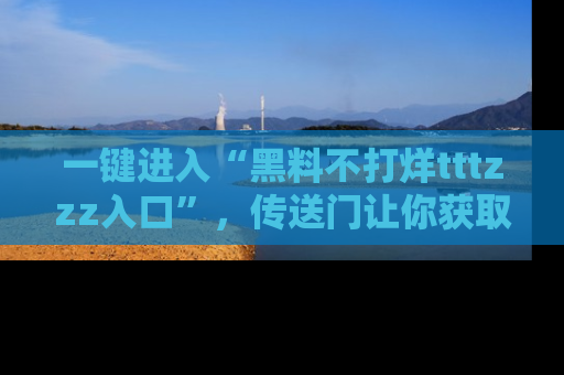 一键进入“黑料不打烊tttzzz入口”，传送门让你获取即时娱乐新闻