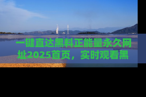 一键直达黑料正能量永久网址2025首页，实时观看黑料大汇总