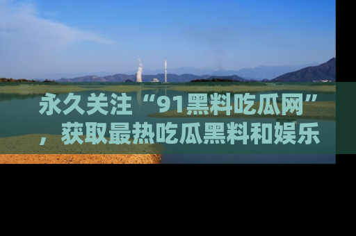 永久关注“91黑料吃瓜网”,获取最热吃瓜黑料和娱乐资讯
