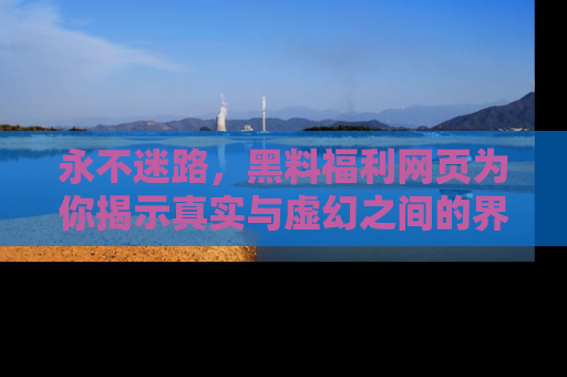 永不迷路,黑料福利网页为你揭示真实与虚幻之间的界限