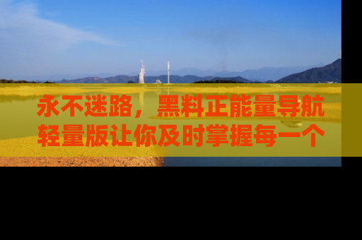 永不迷路,黑料正能量导航轻量版让你及时掌握每一个劲爆消息!
