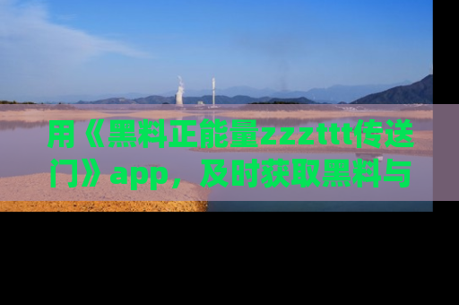 用《黑料正能量zzzttt传送门》app,及时获取黑料与正能量的最新动态