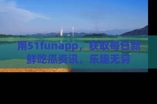 用51funapp,获取每日新鲜吃瓜资讯,乐趣无穷