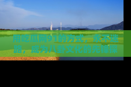 用吃瓜网91的方式,永不迷路,成为八卦文化的先锋探索者