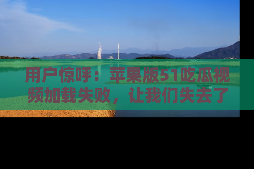 用户惊呼:苹果版51吃瓜视频加载失败,让我们失去了宝贵资源!