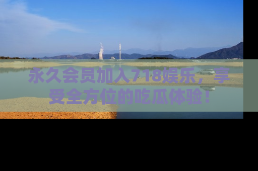 永久会员加入718娱乐,享受全方位的吃瓜体验!