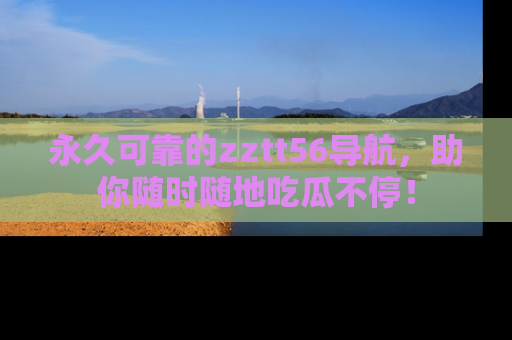 永久可靠的zztt56导航,助你随时随地吃瓜不停!