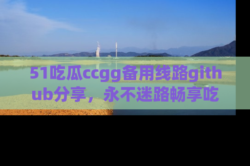 51吃瓜ccgg备用线路github分享,永不迷路畅享吃瓜乐趣
