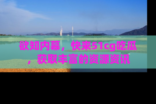 欲知内幕,快来51cg吃瓜,获取丰富的资源资讯