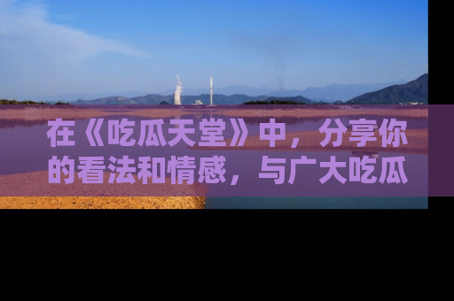 在《吃瓜天堂》中,分享你的看法和情感,与广大吃瓜群众一同欢笑与思考!