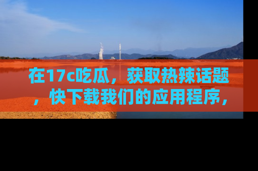 在17c吃瓜,获取热辣话题,快下载我们的应用程序,地址轻松找到!