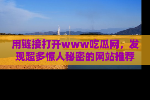 用链接打开www吃瓜网,发现超多惊人秘密的网站推荐!