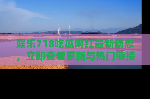 娱乐718吃瓜网红最新动态,立即查看更新与热门链接吧!