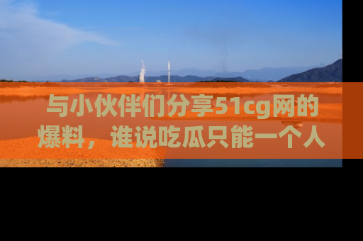 与小伙伴们分享51cg网的爆料,谁说吃瓜只能一个人?