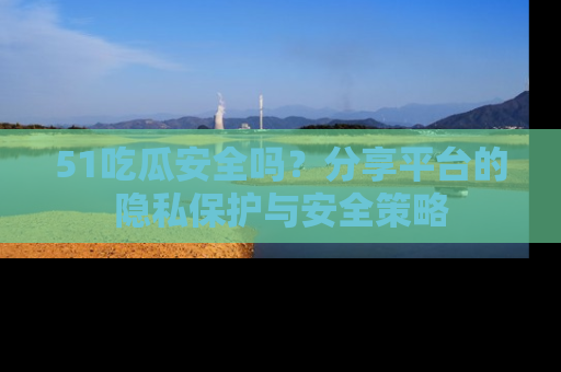 51吃瓜安全吗?分享平台的隐私保护与安全策略