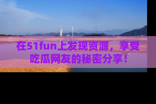 在51fun上发现资源,享受吃瓜网友的秘密分享!