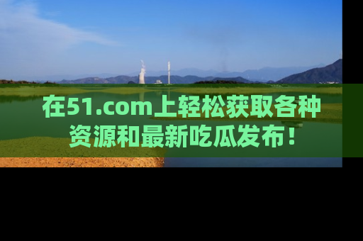 在51.com上轻松获取各种资源和最新吃瓜发布!