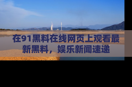 在91黑料在线网页上观看最新黑料,娱乐新闻速递