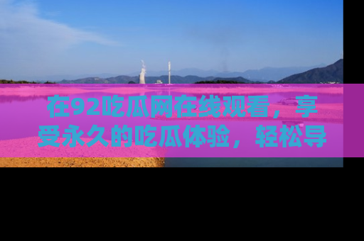 在92吃瓜网在线观看,享受永久的吃瓜体验,轻松导航追踪热门话题!