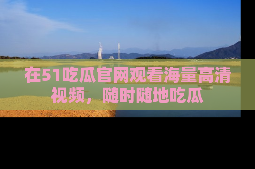 在51吃瓜官网观看海量高清视频,随时随地吃瓜