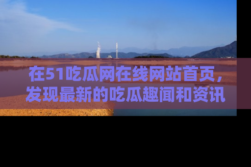 在51吃瓜网在线网站首页,发现最新的吃瓜趣闻和资讯分享