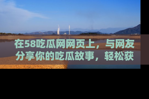 在58吃瓜网网页上,与网友分享你的吃瓜故事,轻松获取热门趣闻