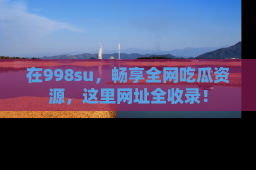 在998su,畅享全网吃瓜资源,这里网址全收录!