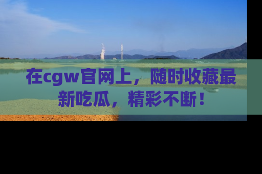 在cgw官网上,随时收藏最新吃瓜,精彩不断!