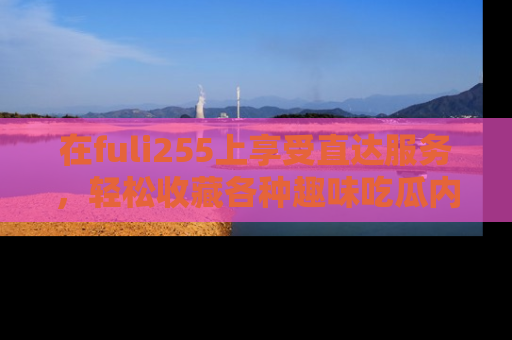 在fuli255上享受直达服务,轻松收藏各种趣味吃瓜内容,陪你欢笑!