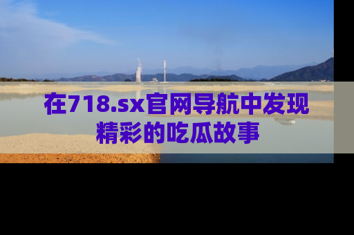 在718.sx官网导航中发现精彩的吃瓜故事