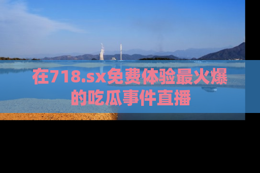 在718.sx免费体验最火爆的吃瓜事件直播