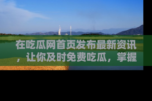 在吃瓜网首页发布最新资讯,让你及时免费吃瓜,掌握热点!