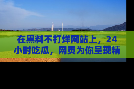 在黑料不打烊网站上,24小时吃瓜,网页为你呈现精彩内幕